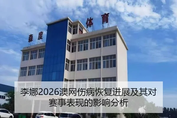 李娜2026澳网伤病恢复进展及其对赛事表现的影响分析