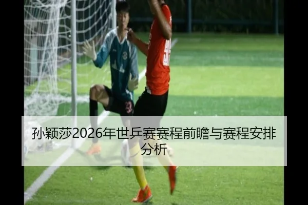 孙颖莎2026年世乒赛赛程前瞻与赛程安排分析