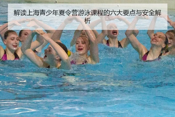 解读上海青少年夏令营游泳课程的六大要点与安全解析