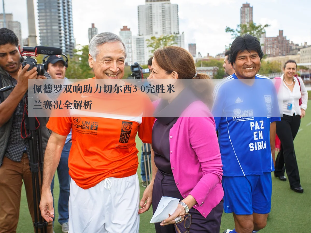 佩德罗双响助力切尔西3-0完胜米兰赛况全解析
